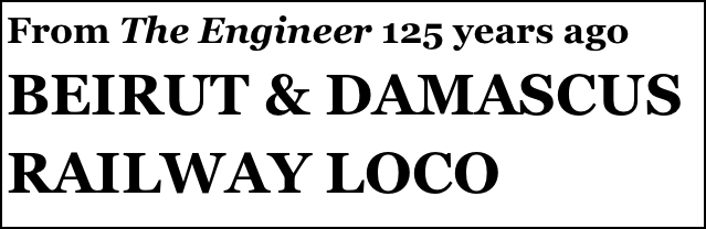 From The Engineer 125 years ago 
BEIRUT & DAMASCUS RAILWAY LOCO
