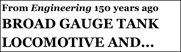 From Engineering 150 years ago
BROAD GAUGE TANK LOCOMOTIVE AND...

