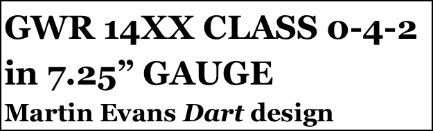 GWR 14XX CLASS 0-4-2 in 7.25” GAUGE
Martin Evans Dart design


Anthony Mount