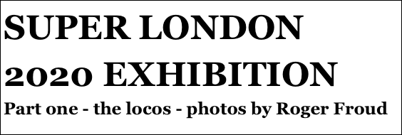 SUPER LONDON 2020 EXHIBITION
Part one - the locos - photos by Roger Froud
