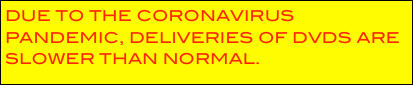 DUE TO THE CORONAVIRUS PANDEMIC, DELIVERIES OF DVDS ARE SLOWER THAN NORMAL.