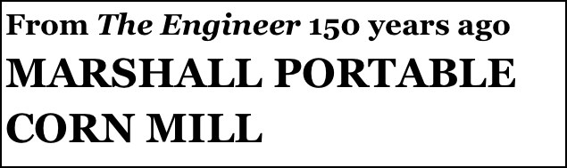From The Engineer 150 years ago
MARSHALL PORTABLE CORN MILL

