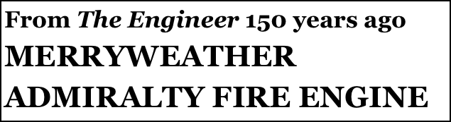 From The Engineer 150 years ago
MERRYWEATHER ADMIRALTY FIRE ENGINE
