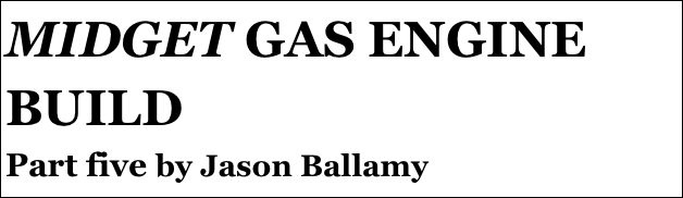 MIDGET GAS ENGINE BUILD
Part five by Jason Ballamy
Part four￼ - by Ramon Wilson