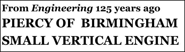 From Engineering 125 years ago 
PIERCY OF  BIRMINGHAM SMALL VERTICAL ENGINE 

