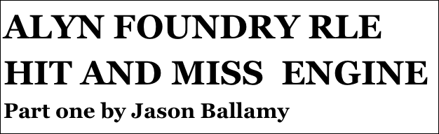 ALYN FOUNDRY RLE HIT AND MISS  ENGINE
Part one by Jason Ballamy
Part eight￼ by Jason Ballamy