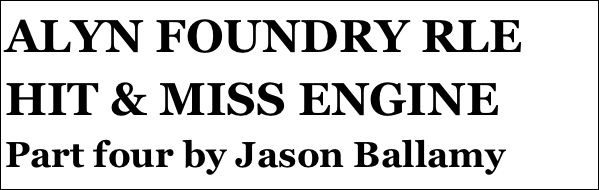 ALYN FOUNDRY RLE HIT & MISS ENGINE 
Part four by Jason Ballamy
