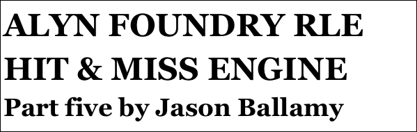 ALYN FOUNDRY RLE HIT & MISS ENGINE 
Part five by Jason Ballamy Part five￼ by Jason Ballamy
