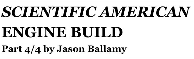 SCIENTIFIC AMERICAN ENGINE BUILD
Part 4/4 by Jason Ballamy
Part eight￼ by Jason Ballamy