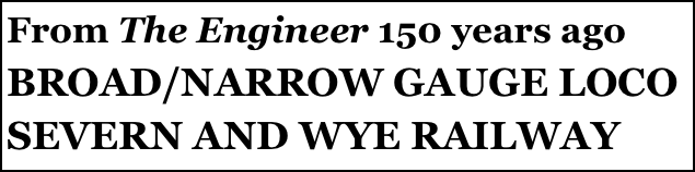 From The Engineer 150 years ago
BROAD/NARROW GAUGE LOCO
SEVERN AND WYE RAILWAY
