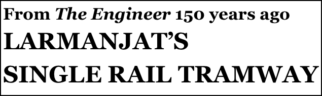 From The Engineer 150 years ago
LARMANJAT’S 
SINGLE RAIL TRAMWAY ENGINE
