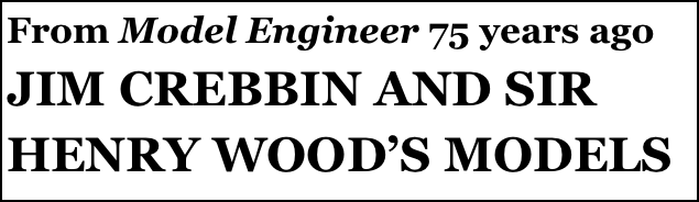 From Model Engineer 75 years ago
JIM CREBBIN AND SIR HENRY WOOD’S MODELS 
