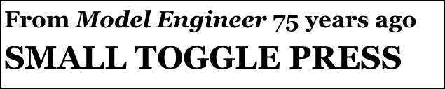 From Model Engineer 75 years ago
SMALL TOGGLE PRESS
