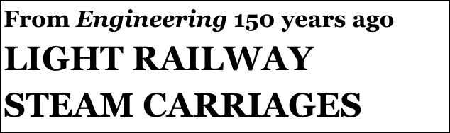 From Engineering 150 years ago
LIGHT RAILWAY
STEAM CARRIAGES
