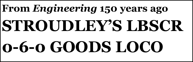 From Engineering 150 years ago 
STROUDLEY’S LBSCR
0-6-0 GOODS LOCO
