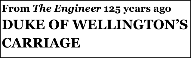 From The Engineer 125 years ago 
DUKE OF WELLINGTON’S CARRIAGE
